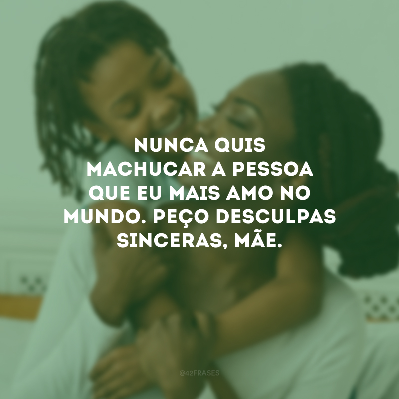 Nunca quis machucar a pessoa que eu mais amo no mundo. Peço desculpas sinceras, mãe.