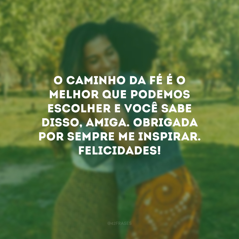 O caminho da fé é o melhor que podemos escolher e você sabe disso, amiga. Obrigada por sempre me inspirar. Felicidades!