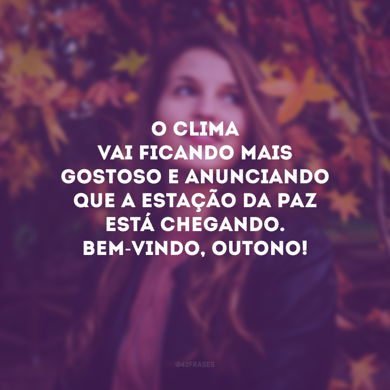 O clima vai ficando mais gostoso e anunciando que a estação da paz está chegando. Bem-vindo, outono!