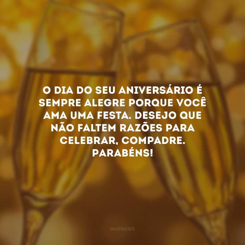 O dia do seu aniversário é sempre alegre porque você ama uma festa. Desejo que não faltem razões para celebrar, compadre. Parabéns!