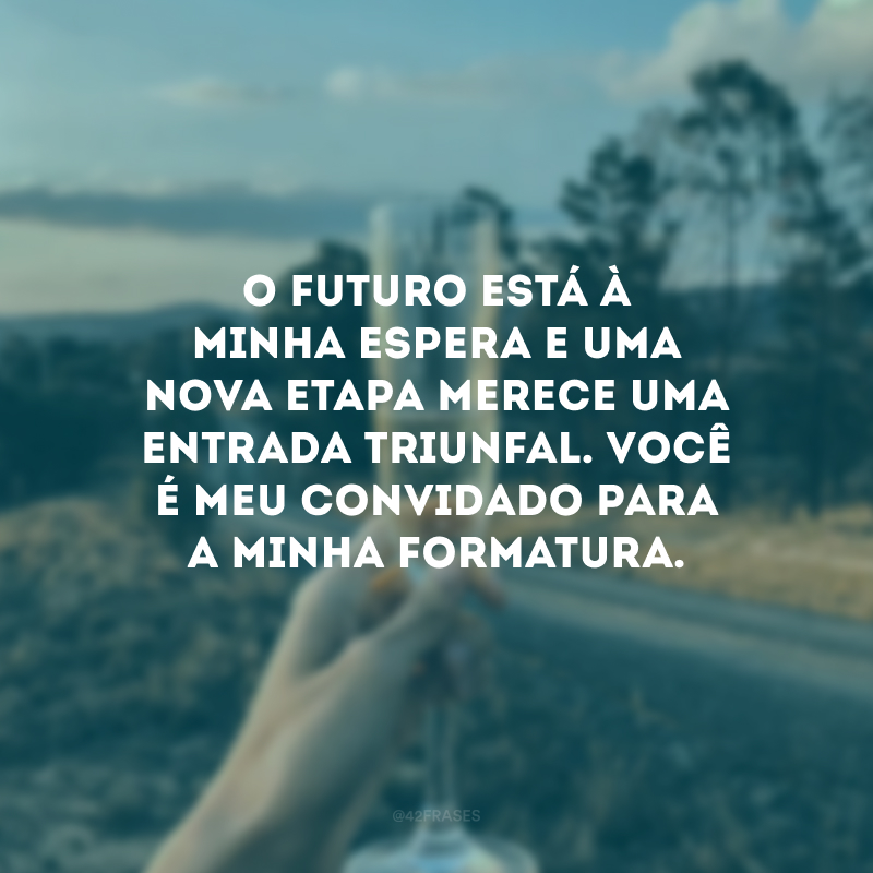 O futuro está à minha espera e uma nova etapa merece uma entrada triunfal. Você é meu convidado para a minha formatura.