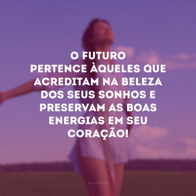 O futuro pertence àqueles que acreditam na beleza dos seus sonhos e preservam as boas energias em seu coração!