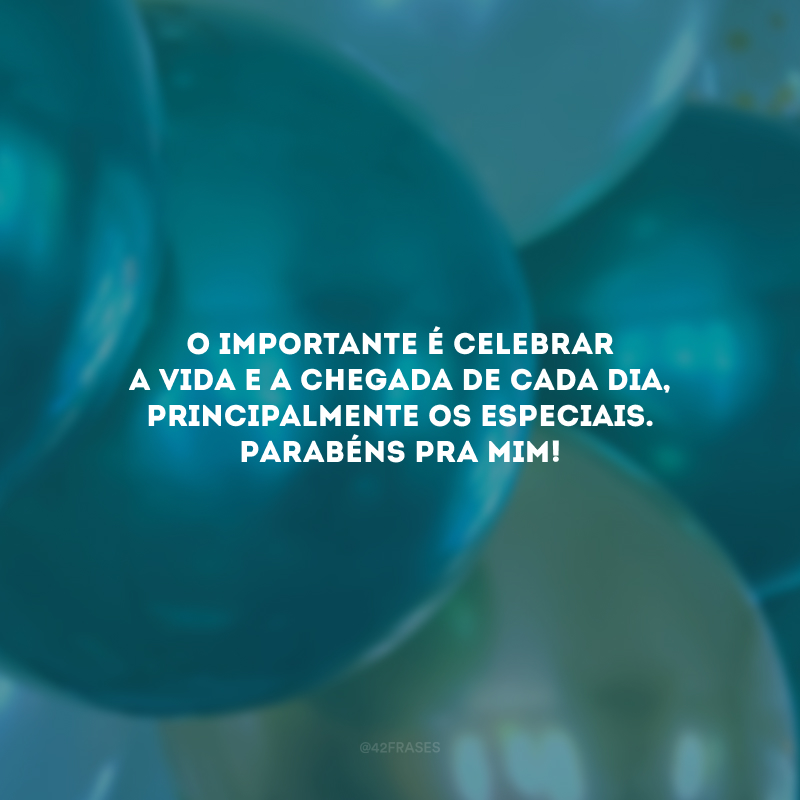 O importante é celebrar a vida e a chegada de cada dia, principalmente os especiais. Parabéns pra mim!