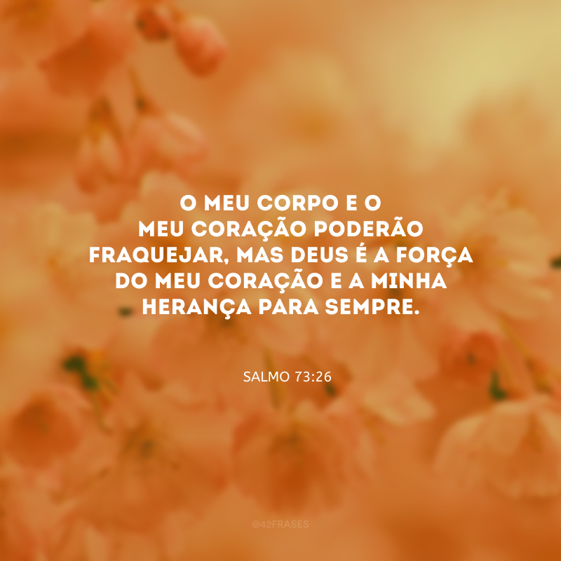 O meu corpo e o meu coração poderão fraquejar, mas Deus é a força do meu coração e a minha herança para sempre.