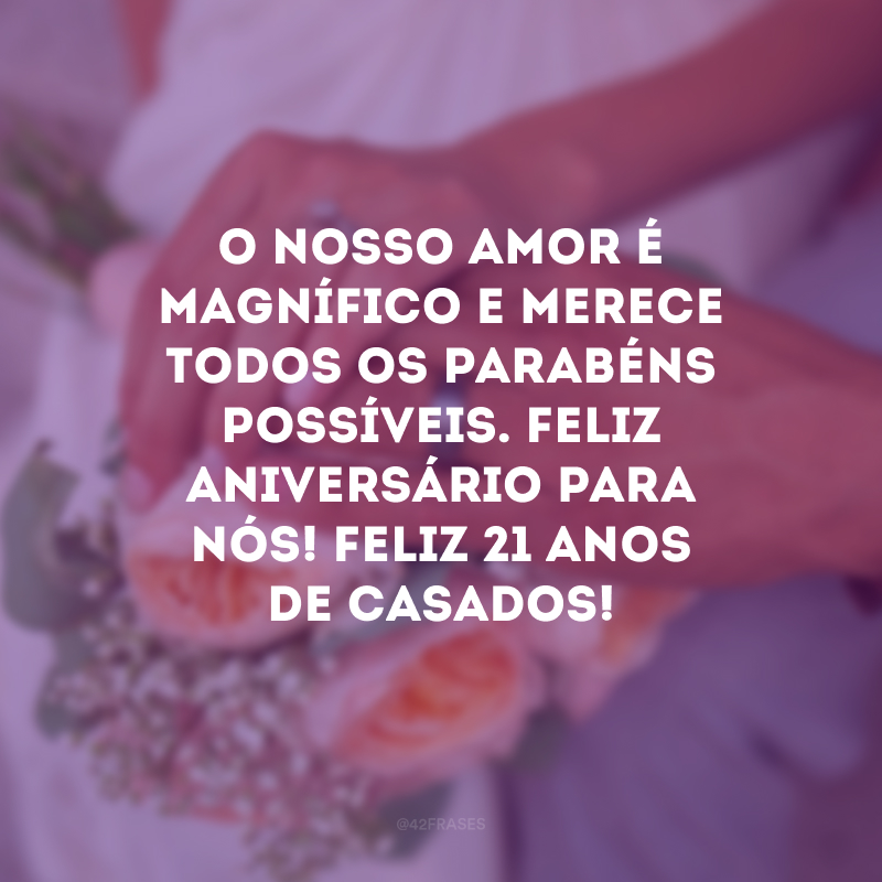 O nosso amor é magnífico e merece todos os parabéns possíveis. Feliz aniversário para nós! Feliz 21 anos de casados!