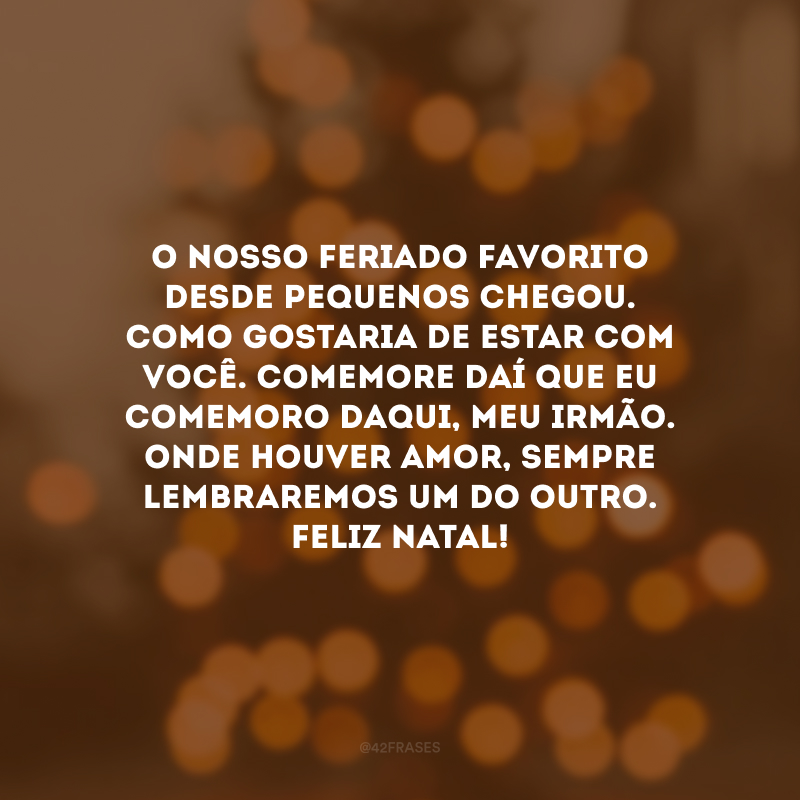 O nosso feriado favorito desde pequenos chegou. Como gostaria de estar com você. Comemore daí que eu comemoro daqui, meu irmão.  Onde houver amor, sempre lembraremos um do outro. Feliz Natal!