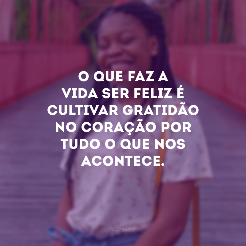 O que faz a vida ser feliz é cultivar gratidão no coração por tudo o que nos acontece.