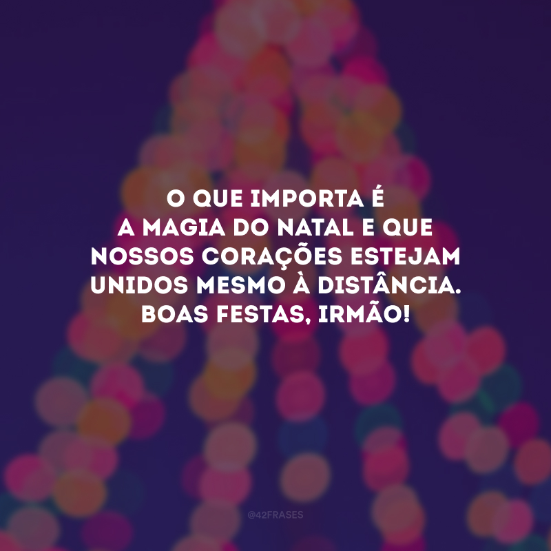 O que importa é a magia do Natal e que nossos corações estejam unidos mesmo à distância. Boas Festas, irmão!