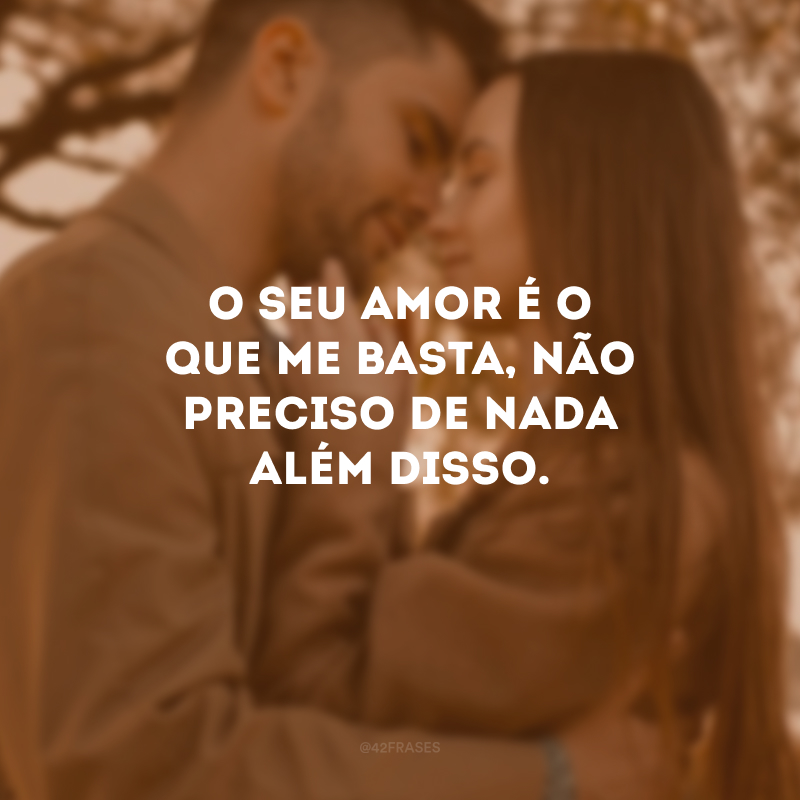 O seu amor é o que me basta, não preciso de nada além disso.