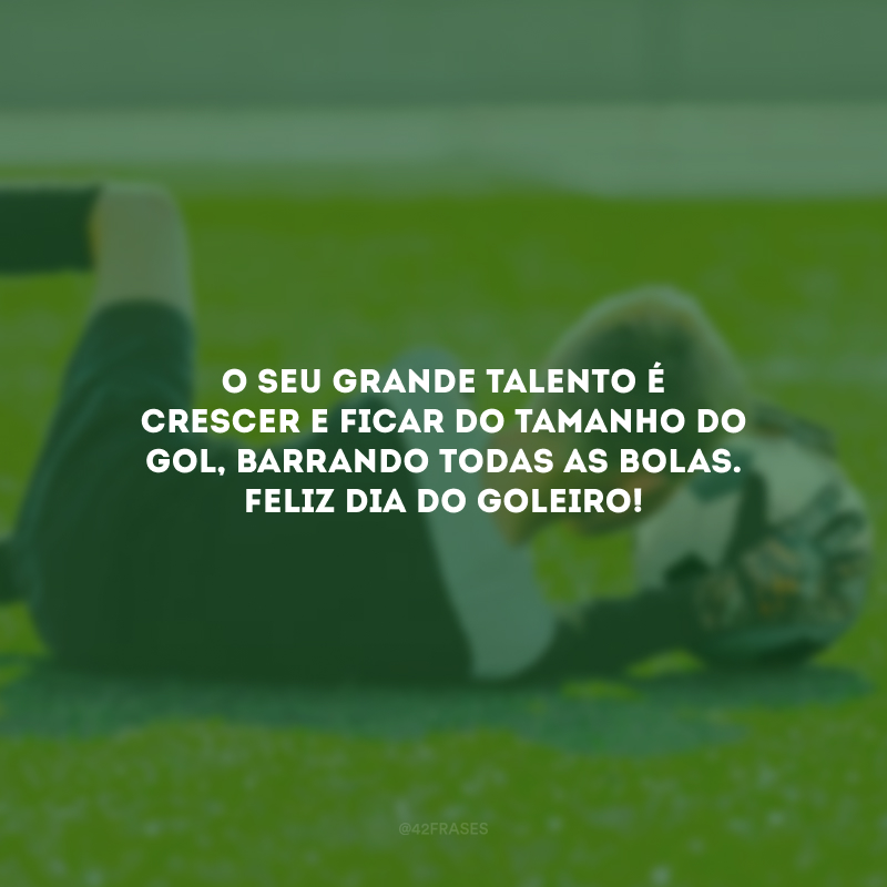 O seu grande talento é crescer e ficar do tamanho do gol, barrando todas as bolas. Feliz Dia do Goleiro!