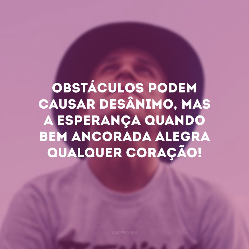 Obstáculos podem causar desânimo, mas a esperança quando bem ancorada alegra qualquer coração!