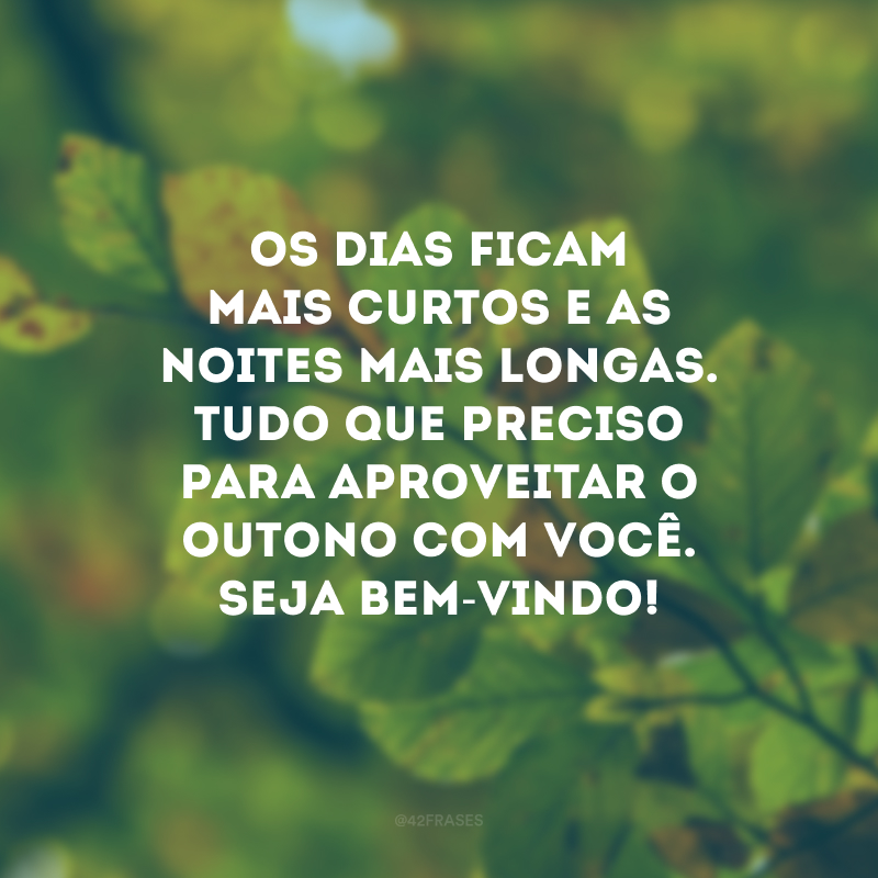 Os dias ficam mais curtos e as noites mais longas. Tudo que preciso para aproveitar o outono com você. Seja bem-vindo!