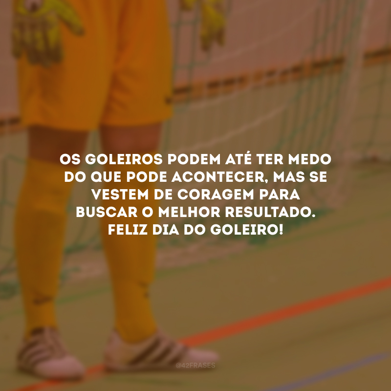 Os goleiros podem até ter medo do que pode acontecer, mas se vestem de coragem para buscar o melhor resultado. Feliz Dia do Goleiro!