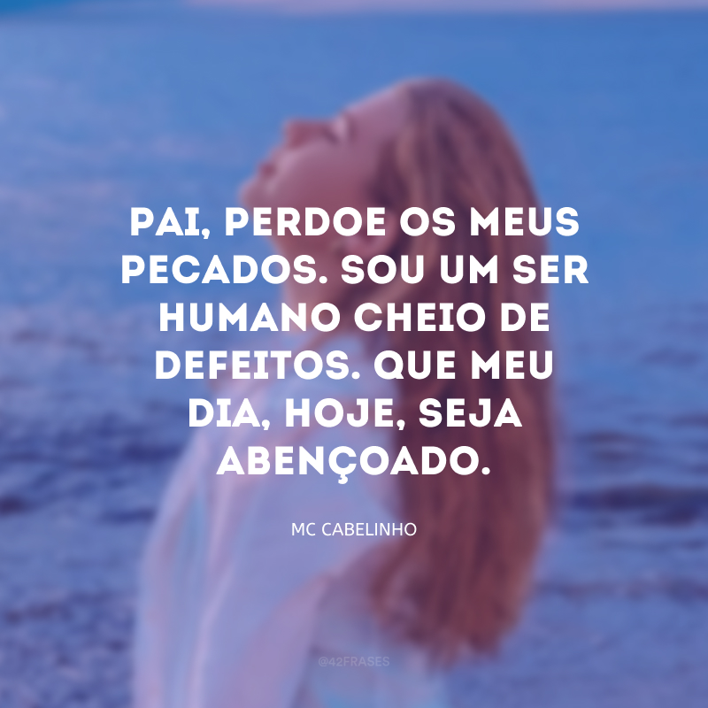 Pai, perdoe os meus pecados. Sou um ser humano cheio de defeitos. Que meu dia, hoje, seja abençoado.