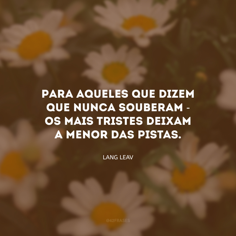 Para aqueles que dizem que nunca souberam - os mais tristes deixam a menor das pistas.