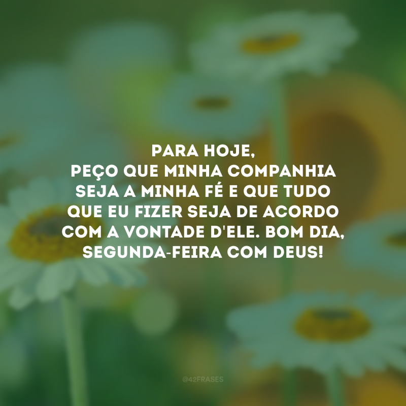 Para hoje, peço que minha companhia seja a minha fé e que tudo que eu fizer seja de acordo com a vontade d\'Ele. Bom dia, segunda-feira com Deus!