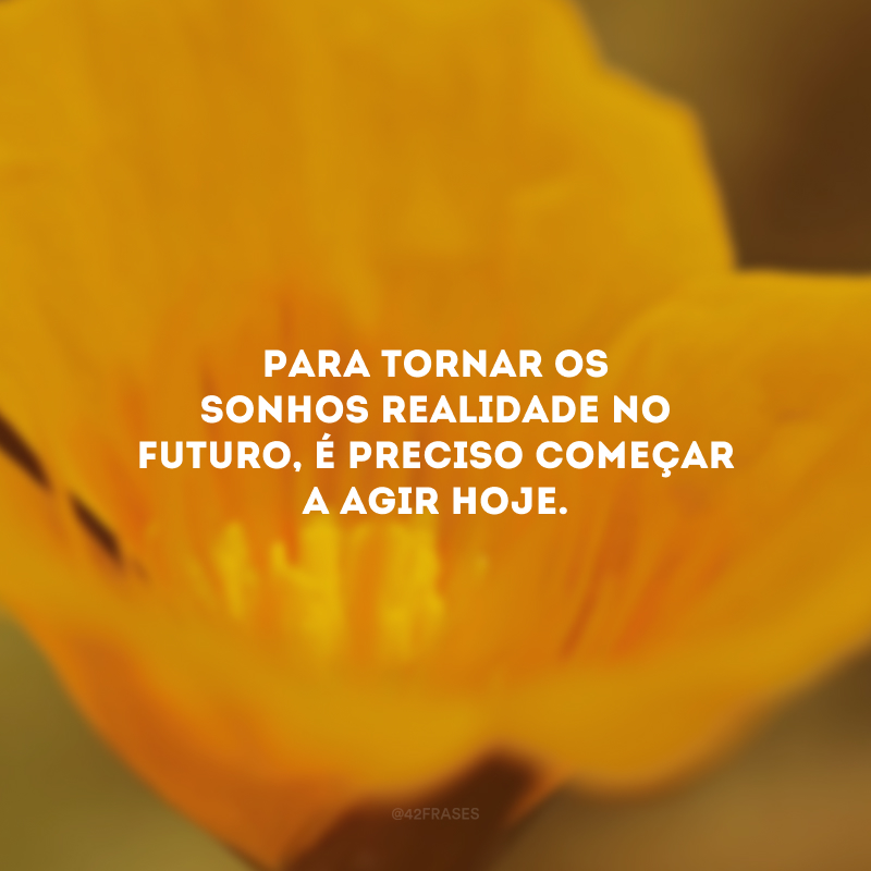 Para tornar os sonhos realidade no futuro, é preciso começar a agir hoje.