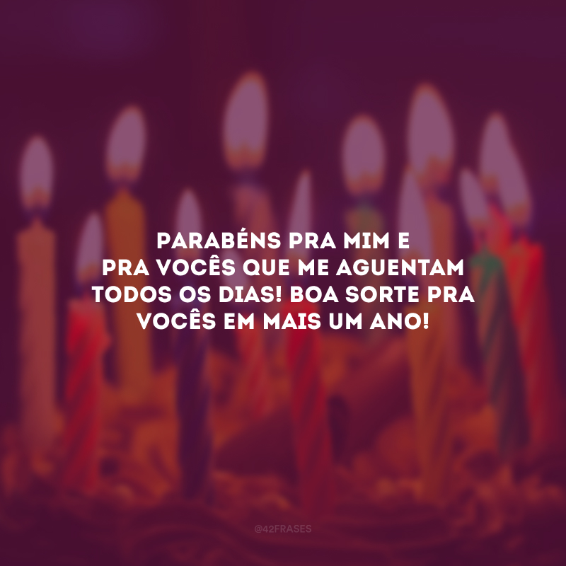 Parabéns pra mim e pra vocês que me aguentam todos os dias! Boa sorte pra vocês em mais um ano!