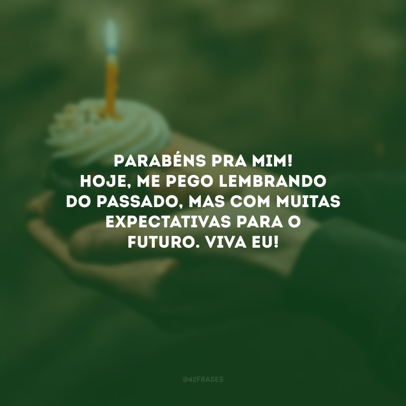 Parabéns pra mim! Hoje, me pego lembrando do passado, mas com muitas expectativas para o futuro. Viva eu!