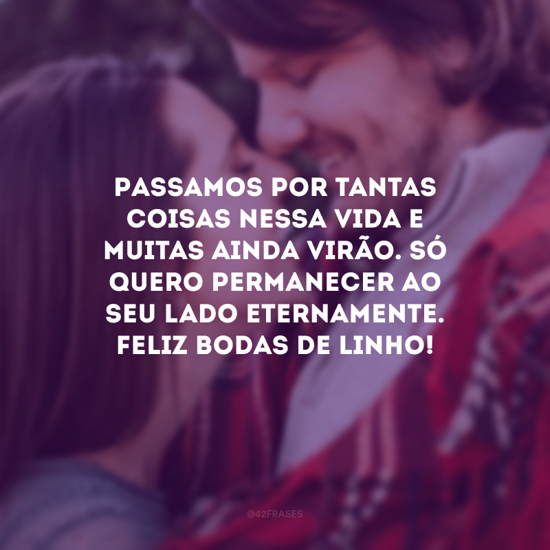 Passamos por tantas coisas nessa vida e muitas ainda virão. Só quero permanecer ao seu lado eternamente. Feliz bodas de linho!