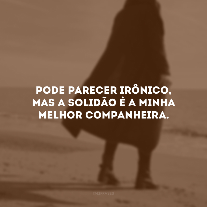 Pode parecer irônico, mas a solidão é a minha melhor companheira. 