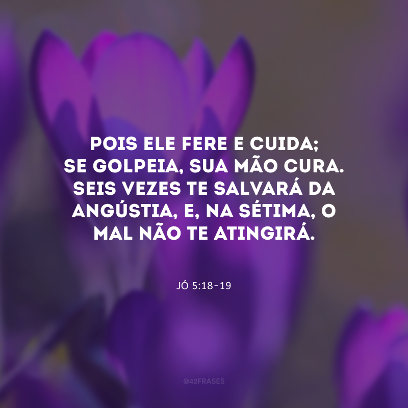 Pois ele fere e cuida; se golpeia, sua mão cura. Seis vezes te salvará da angústia, e, na sétima, o mal não te atingirá.