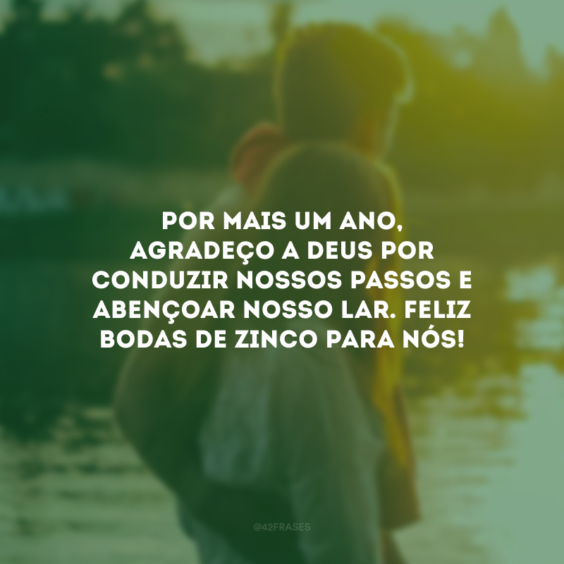 Por mais um ano, agradeço a Deus por conduzir nossos passos e abençoar nosso lar. Feliz bodas de zinco para nós!