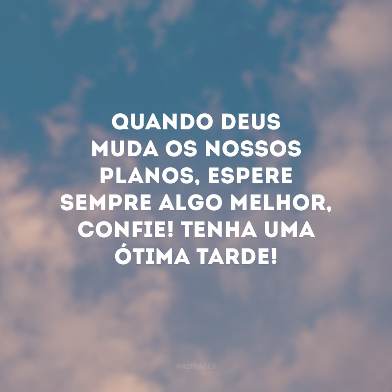 Quando Deus muda os nossos planos, espere sempre algo melhor, confie! Tenha uma ótima tarde!