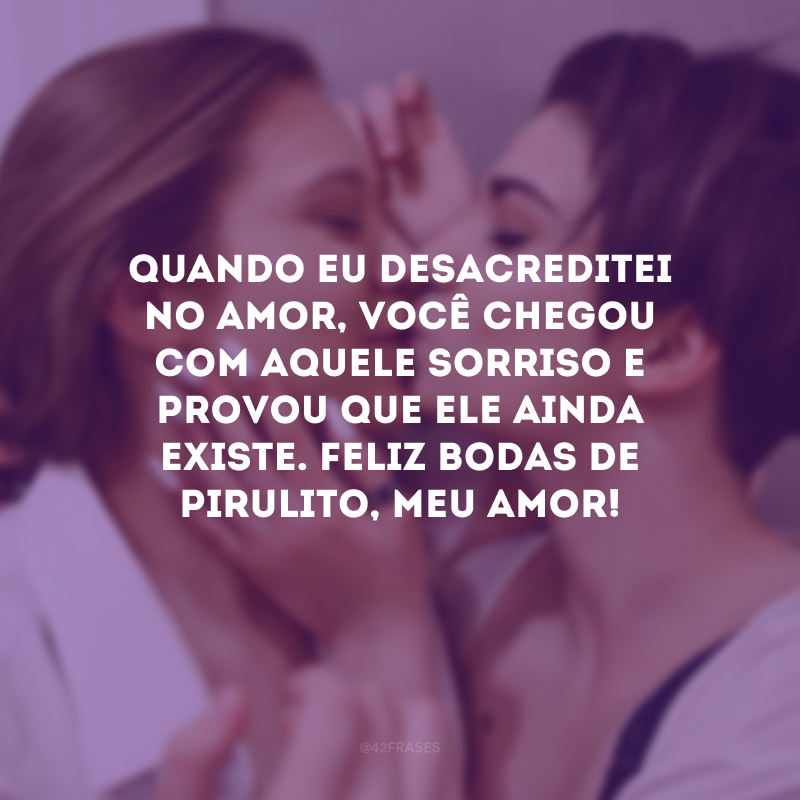 Quando eu desacreditei no amor, você chegou com aquele sorriso e provou que ele ainda existe. Feliz bodas de pirulito, meu amor!