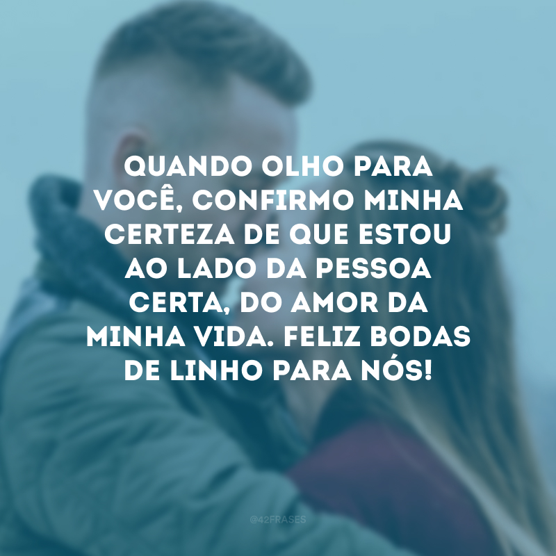 Quando olho para você, confirmo minha certeza de que estou ao lado da pessoa certa, do amor da minha vida. Feliz bodas de linho para nós!