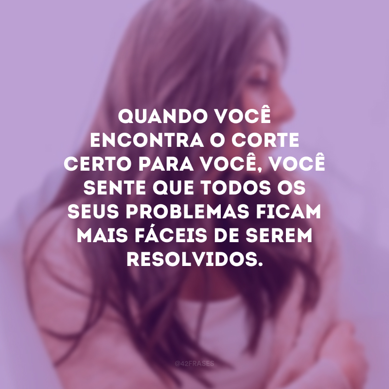 Quando você encontra o corte certo para você, você sente que todos os seus problemas ficam mais fáceis de serem resolvidos.