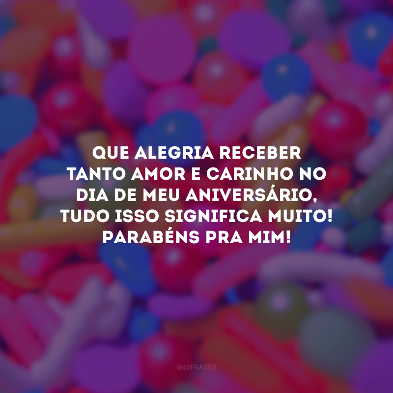 Que alegria receber tanto amor e carinho no dia de meu aniversário, tudo isso significa muito! Parabéns pra mim!