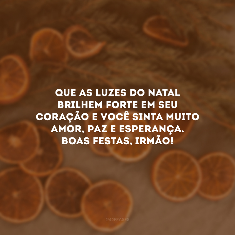 Que as luzes do Natal brilhem forte em seu coração e você sinta muito amor, paz e esperança. Boas Festas, irmão!