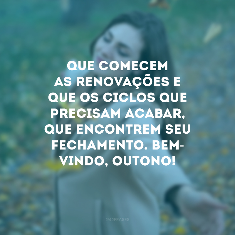 Que comecem as renovações e que os ciclos que precisam acabar, que encontrem seu fechamento. Bem-vindo, outono!