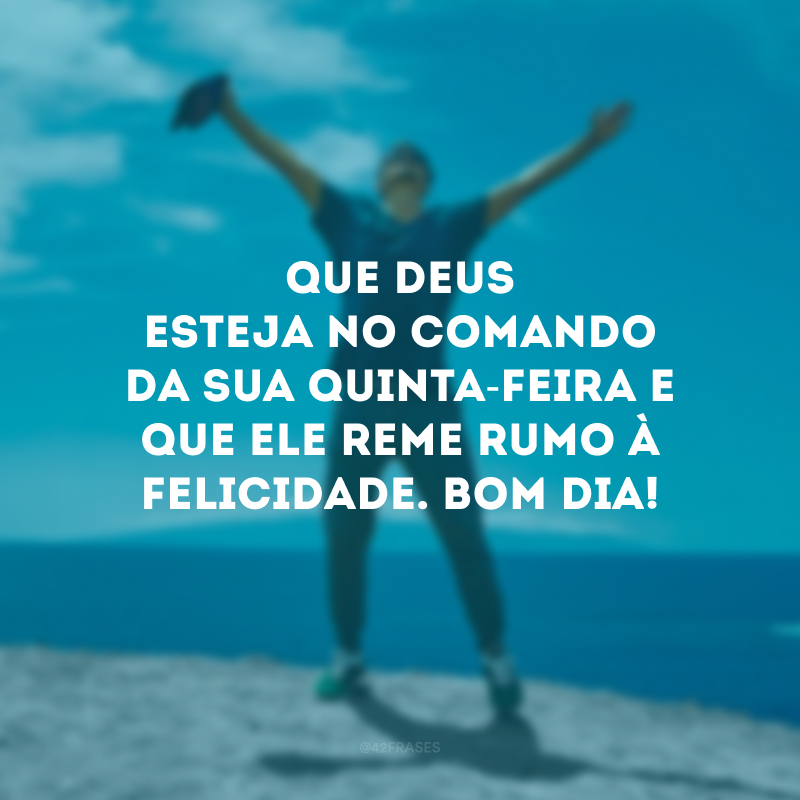 Que Deus esteja no comando da sua quinta-feira e que Ele reme rumo à felicidade. Bom dia!