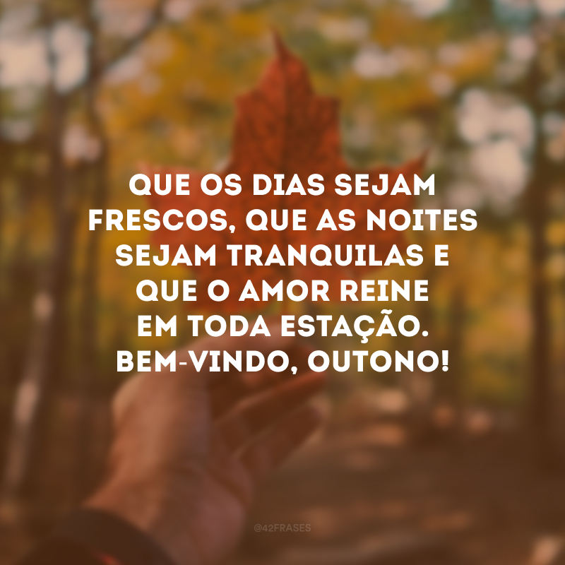 Que os dias sejam frescos, que as noites sejam tranquilas e que o amor reine em toda estação. Bem-vindo, outono!