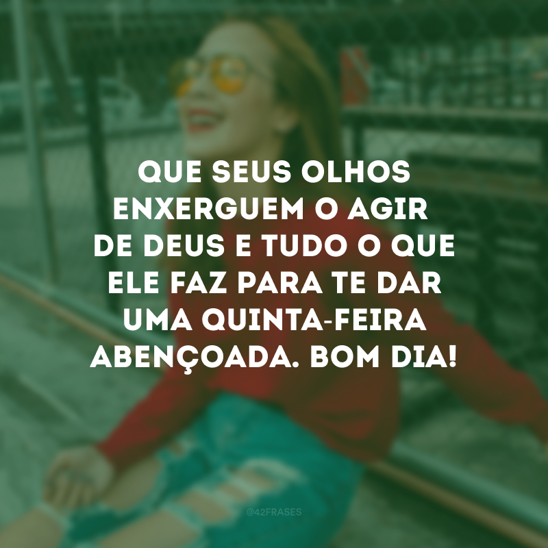 Que seus olhos enxerguem o agir de Deus e tudo o que Ele faz para te dar uma quinta-feira abençoada. Bom dia!