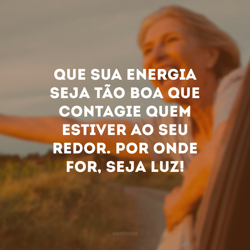 Que sua energia seja tão boa que contagie quem estiver ao seu redor. Por onde for, seja luz!