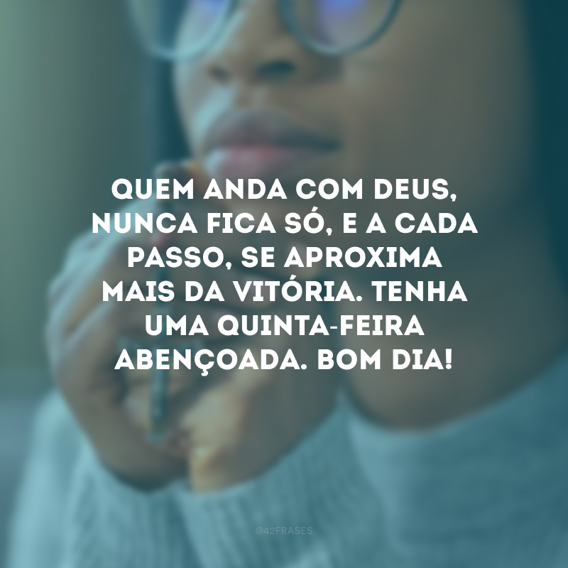 Quem anda com Deus, nunca fica só, e a cada passo, se aproxima mais da vitória. Tenha uma quinta-feira abençoada. Bom dia!