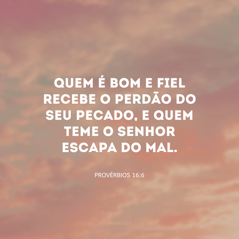 Quem é bom e fiel recebe o perdão do seu pecado, e quem teme o Senhor escapa do mal.