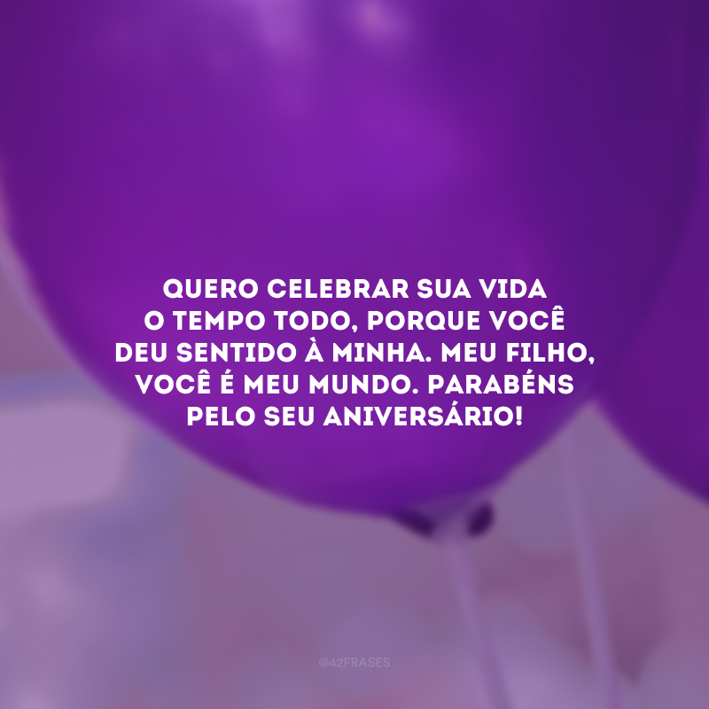 Quero celebrar sua vida o tempo todo, porque você deu sentido à minha. Meu filho, você é meu mundo. Parabéns pelo seu aniversário!