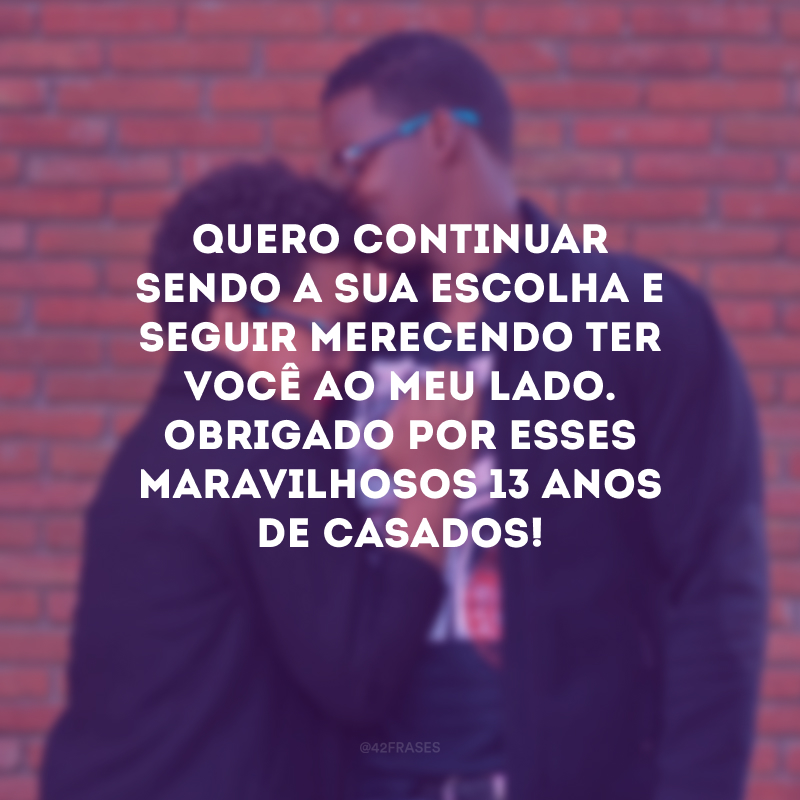 Quero continuar sendo a sua escolha e seguir merecendo ter você ao meu lado. Obrigado por esses maravilhosos 13 anos de casados!