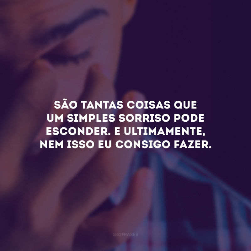 São tantas coisas que um simples sorriso pode esconder. E ultimamente, nem isso eu consigo fazer. 