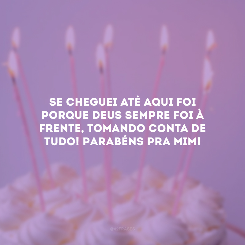 Se cheguei até aqui foi porque Deus sempre foi à frente, tomando conta de tudo! Parabéns pra mim!