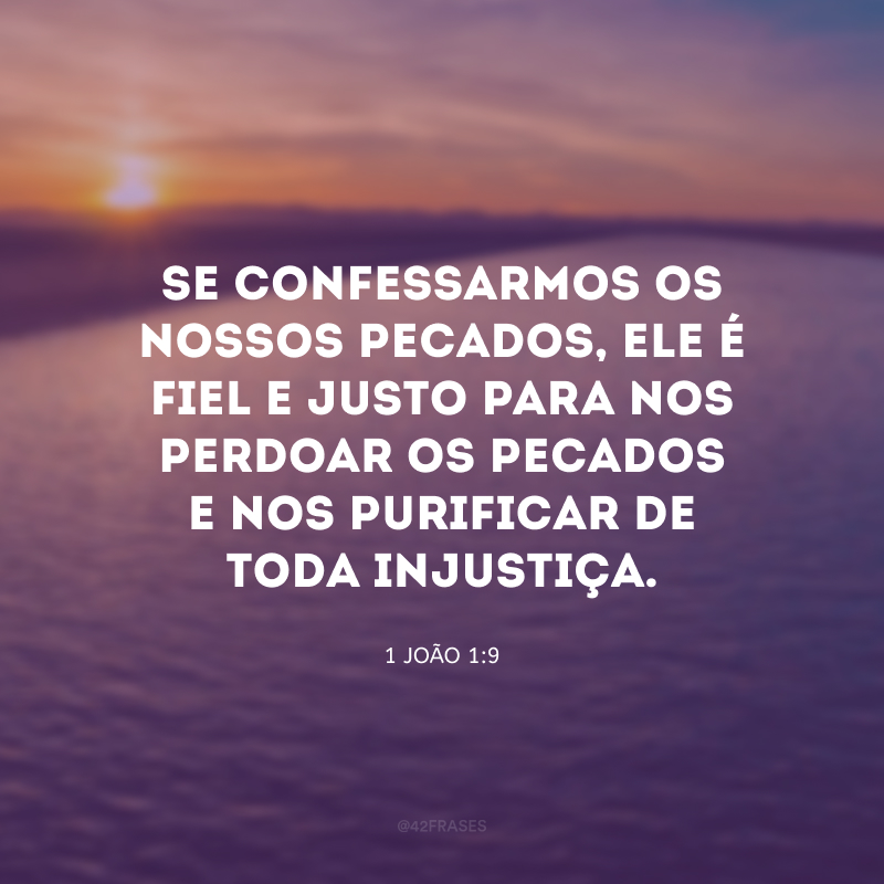 Se confessarmos os nossos pecados, Ele é fiel e justo para nos perdoar os pecados e nos purificar de toda injustiça.