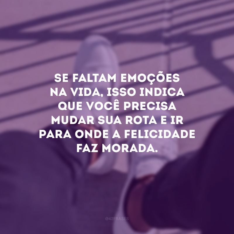 Se faltam emoções na vida, isso indica que você precisa mudar sua rota e ir para onde a felicidade faz morada.