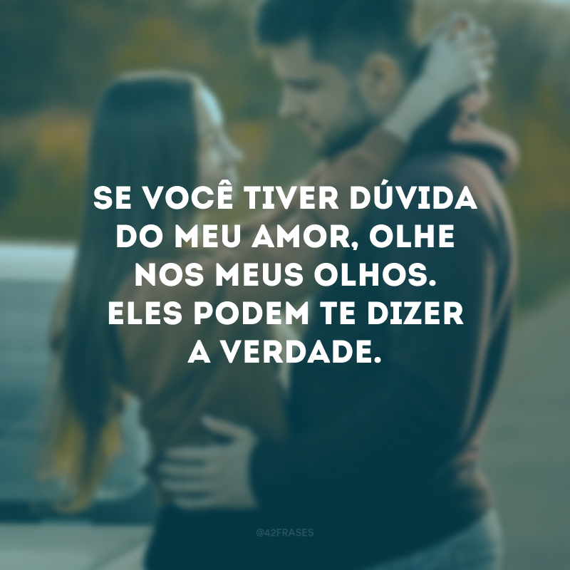 Se você tiver dúvida do meu amor, olhe nos meus olhos. Eles podem te dizer a verdade.