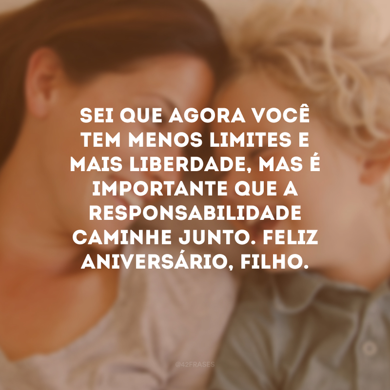 Sei que agora você tem menos limites e mais liberdade, mas é importante que a responsabilidade caminhe junto. Feliz aniversário, filho.