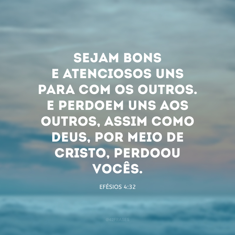 Sejam bons e atenciosos uns para com os outros. E perdoem uns aos outros, assim como Deus, por meio de Cristo, perdoou vocês.