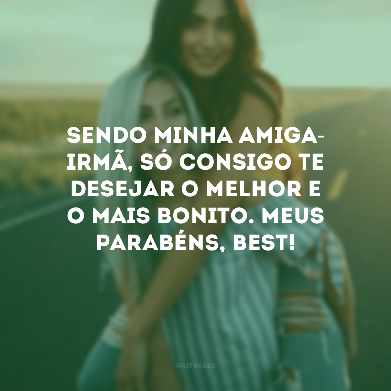 Sendo minha amiga-irmã, só consigo te desejar o melhor e o mais bonito. Meus parabéns, best!